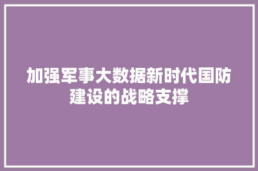 加强军事大数据新时代国防建设的战略支撑
