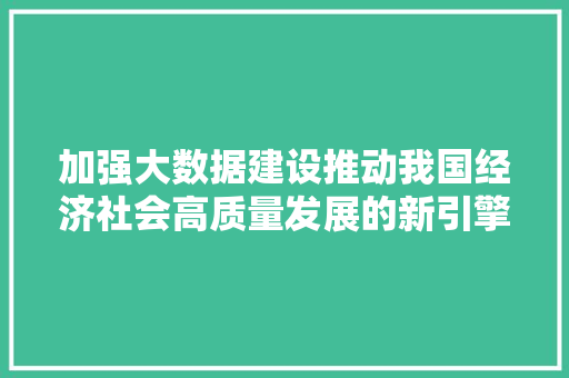 加强大数据建设推动我国经济社会高质量发展的新引擎
