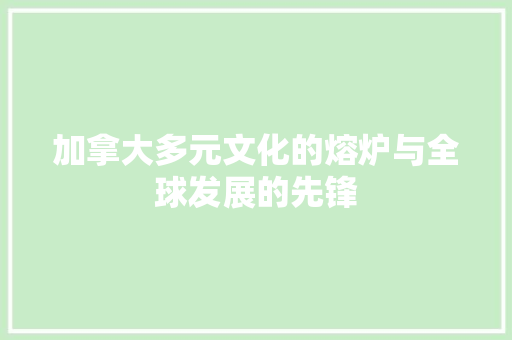 加拿大多元文化的熔炉与全球发展的先锋 友链在线