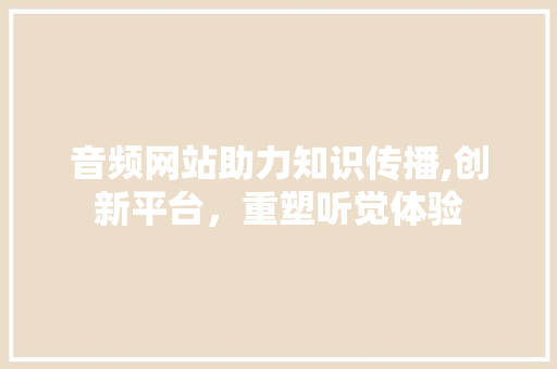 音频网站助力知识传播,创新平台，重塑听觉体验 音频网站助力知识传播,创新平台，重塑听觉体验 服务器/数据库