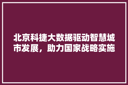 北京科捷大数据驱动智慧城市发展，助力国家战略实施