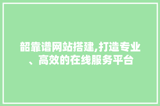 韶靠谱网站搭建,打造专业、高效的在线服务平台 韶靠谱网站搭建,打造专业、高效的在线服务平台 Web前端