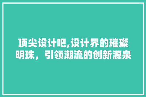 顶尖设计吧,设计界的璀璨明珠，引领潮流的创新源泉 顶尖设计吧,设计界的璀璨明珠，引领潮流的创新源泉 服务器/数据库