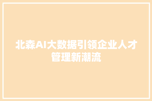 北森AI大数据引领企业人才管理新潮流 建站教程