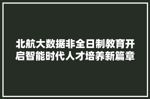 北航大数据非全日制教育开启智能时代人才培养新篇章