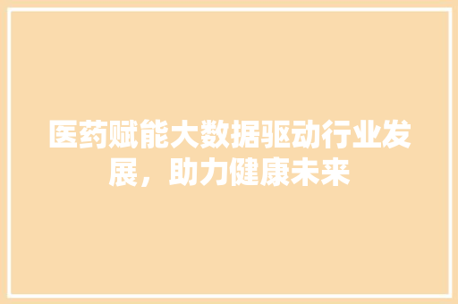 医药赋能大数据驱动行业发展，助力健康未来