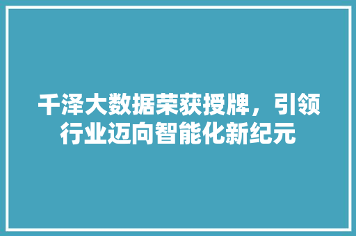 千泽大数据荣获授牌，引领行业迈向智能化新纪元 建站教程
