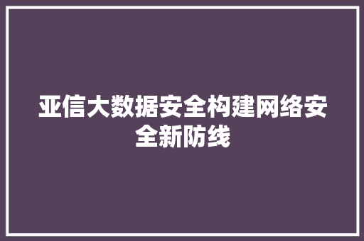 亚信大数据安全构建网络安全新防线