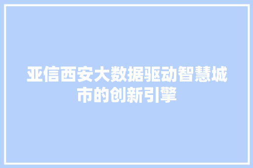 亚信西安大数据驱动智慧城市的创新引擎