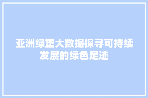 亚洲绿塑大数据探寻可持续发展的绿色足迹