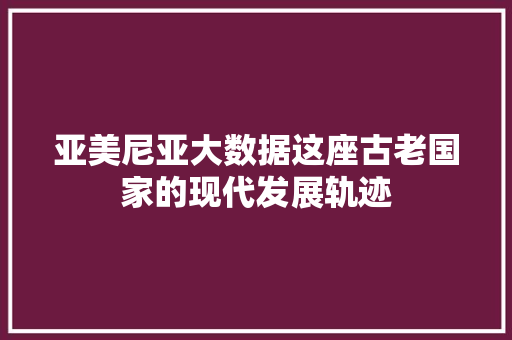 亚美尼亚大数据这座古老国家的现代发展轨迹