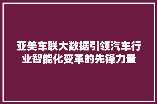 亚美车联大数据引领汽车行业智能化变革的先锋力量