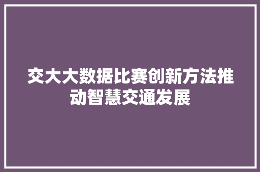 交大大数据比赛创新方法推动智慧交通发展