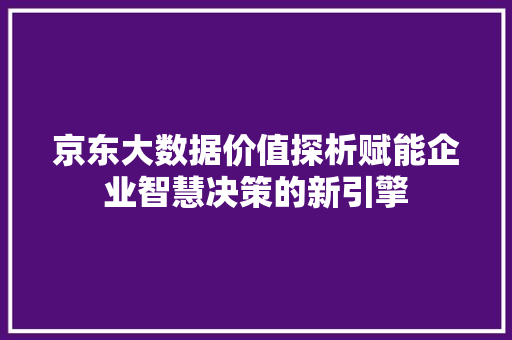 京东大数据价值探析赋能企业智慧决策的新引擎 友链在线