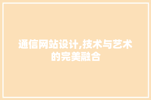 通信网站设计,技术与艺术的完美融合 通信网站设计,技术与艺术的完美融合 建站教程