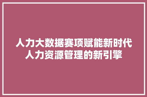 人力大数据赛项赋能新时代人力资源管理的新引擎 友链在线
