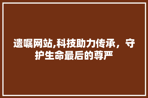 遗嘱网站,科技助力传承，守护生命最后的尊严