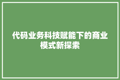 代码业务科技赋能下的商业模式新探索