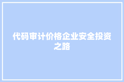 代码审计价格企业安全投资之路 建站教程