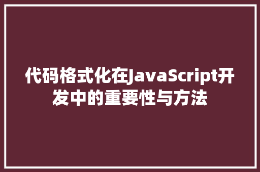 代码格式化在JavaScript开发中的重要性与方法