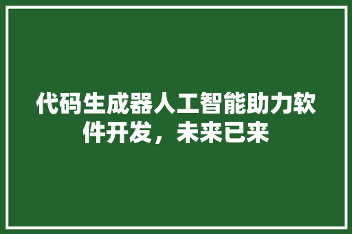代码生成器人工智能助力软件开发，未来已来 友链在线
