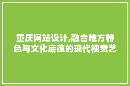 重庆网站设计,融合地方特色与文化底蕴的现代视觉艺术 重庆网站设计,融合地方特色与文化底蕴的现代视觉艺术 友链在线