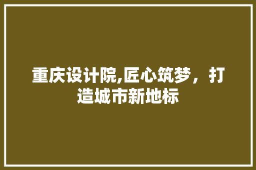 重庆设计院,匠心筑梦，打造城市新地标 重庆设计院,匠心筑梦，打造城市新地标 建站教程
