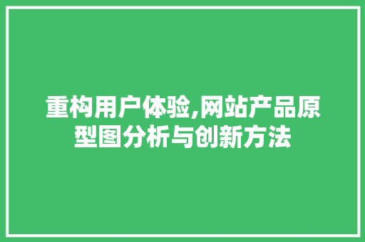 重构用户体验,网站产品原型图分析与创新方法