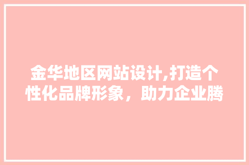 金华地区网站设计,打造个性化品牌形象，助力企业腾飞