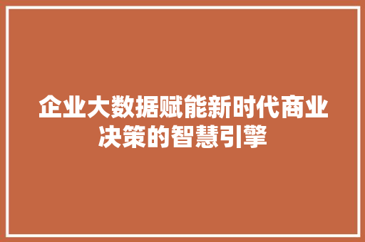 企业大数据赋能新时代商业决策的智慧引擎