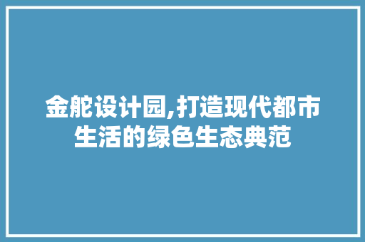 金舵设计园,打造现代都市生活的绿色生态典范 金舵设计园,打造现代都市生活的绿色生态典范 友链在线