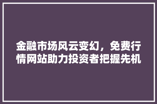 金融市场风云变幻，免费行情网站助力投资者把握先机