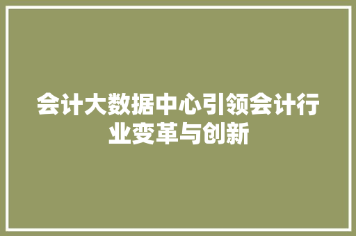 会计大数据中心引领会计行业变革与创新