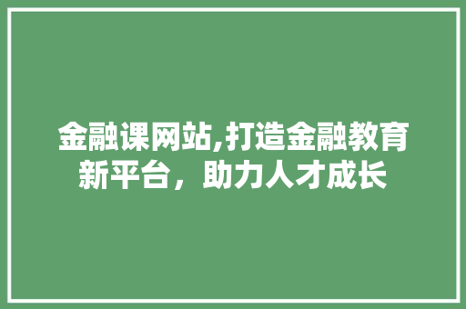 金融课网站,打造金融教育新平台，助力人才成长