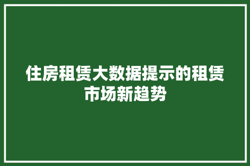 住房租赁大数据提示的租赁市场新趋势