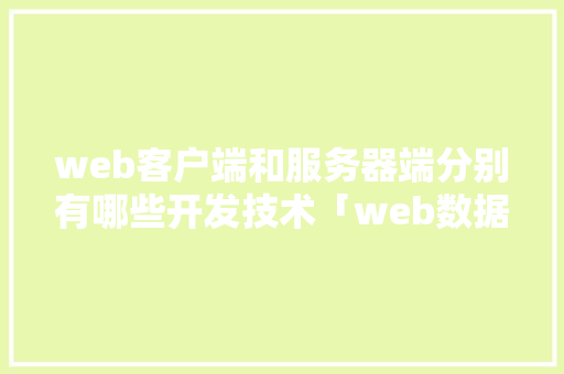 web客户端和服务器端分别有哪些开发技术「web数据库怎么建立」 web客户端和服务器端分别有哪些开发技术「web数据库怎么建立」 Web前端