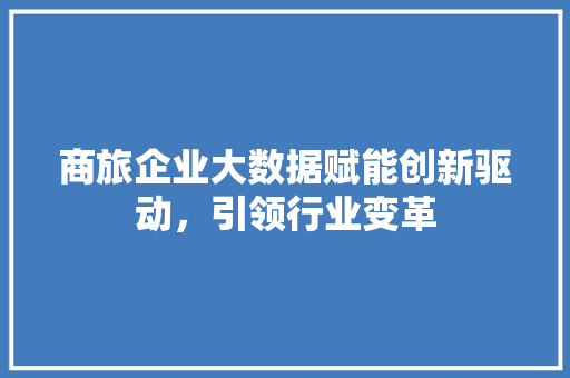 商旅企业大数据赋能创新驱动，引领行业变革 建站教程