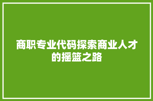 商职专业代码探索商业人才的摇篮之路