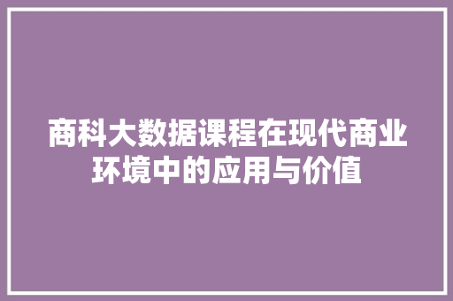 商科大数据课程在现代商业环境中的应用与价值