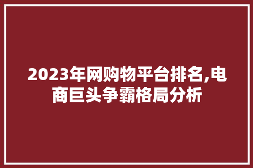 2023年网购物平台排名,电商巨头争霸格局分析
