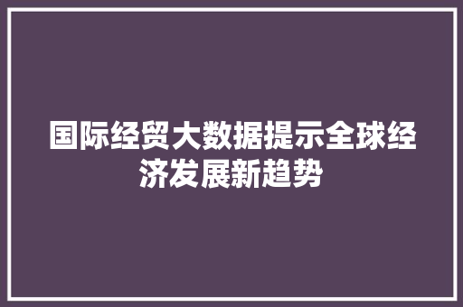 国际经贸大数据提示全球经济发展新趋势 友链在线