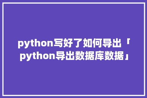 python写好了如何导出「python导出数据库数据」 WordPress教程