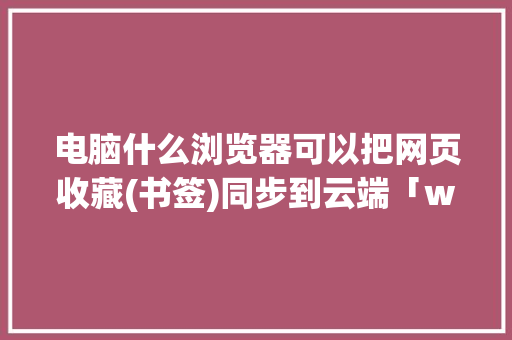 电脑什么浏览器可以把网页收藏(书签)同步到云端「web获取云端数据库信息」 Web前端