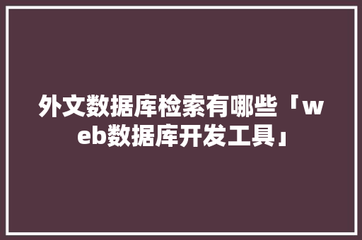 外文数据库检索有哪些「web数据库开发工具」 友链在线
