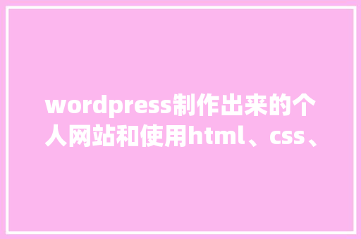 wordpress制作出来的个人网站和使用html、css、JavaScript等，这样制作的优缺点有哪些「wordpress使用教程」 友链在线