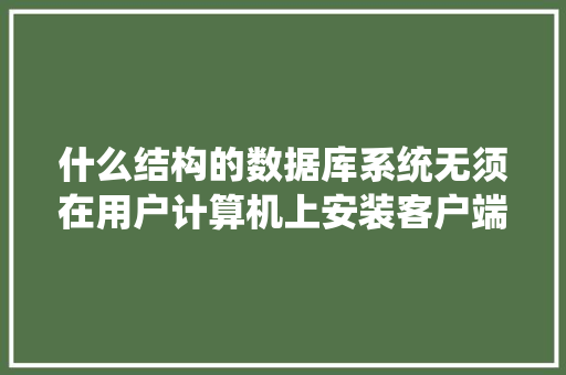 什么结构的数据库系统无须在用户计算机上安装客户端应用程序，用户只需要通过Wed浏览器对数据库进行访问「web工程没有数据库怎么办」 友链在线