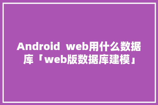 Android  web用什么数据库「web版数据库建模」
