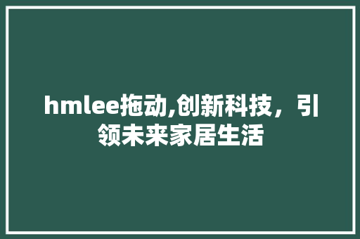 hmlee拖动,创新科技，引领未来家居生活