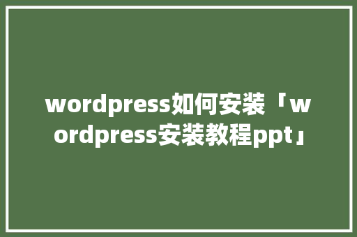 wordpress如何安装「wordpress安装教程ppt」 友链在线