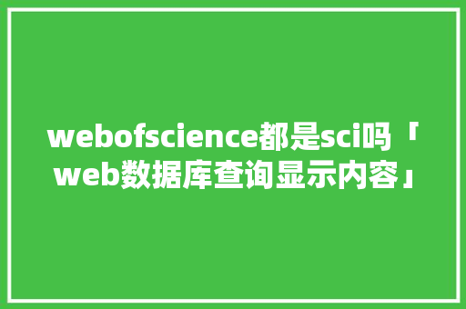 webofscience都是sci吗「web数据库查询显示内容」 Web前端